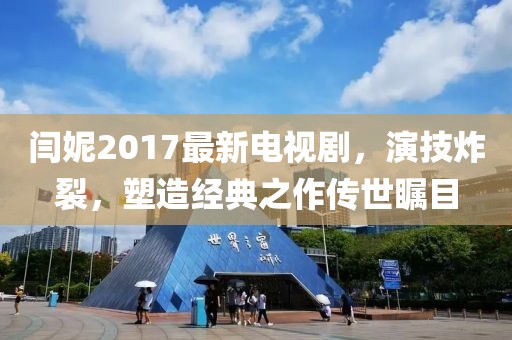 閆妮2017最新電視劇，演技炸裂，塑造經典之作傳世矚目