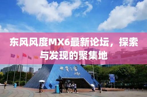 東風風度MX6最新論壇，探索與發現的聚集地