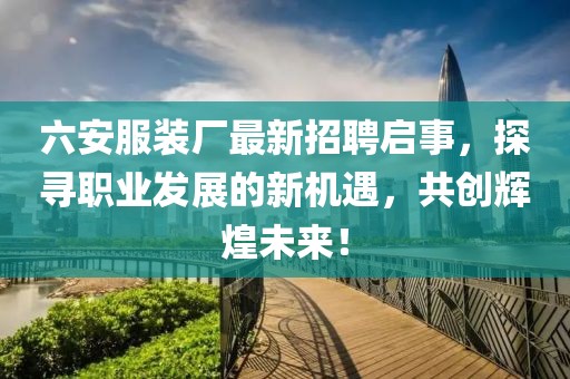 六安服裝廠最新招聘啟事，探尋職業(yè)發(fā)展的新機遇，共創(chuàng)輝煌未來！