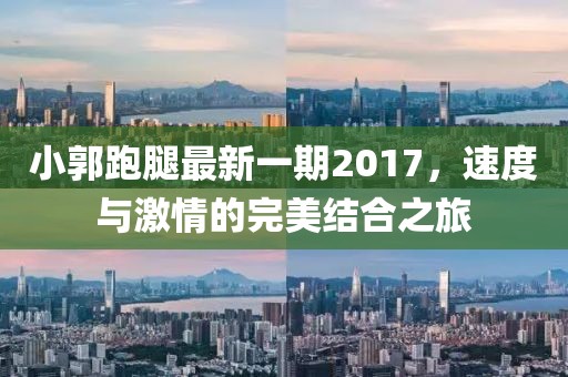 小郭跑腿最新一期2017，速度與激情的完美結合之旅