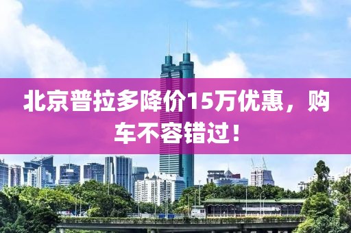 北京普拉多降價15萬優(yōu)惠，購車不容錯過！