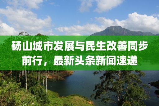 碭山城市發展與民生改善同步前行，最新頭條新聞速遞