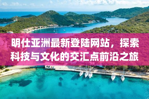 明仕亞洲最新登陸網站，探索科技與文化的交匯點前沿之旅