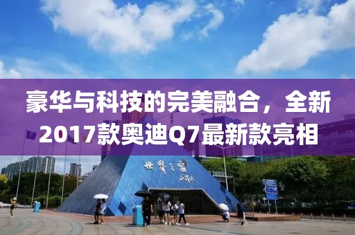 豪華與科技的完美融合，全新2017款奧迪Q7最新款亮相