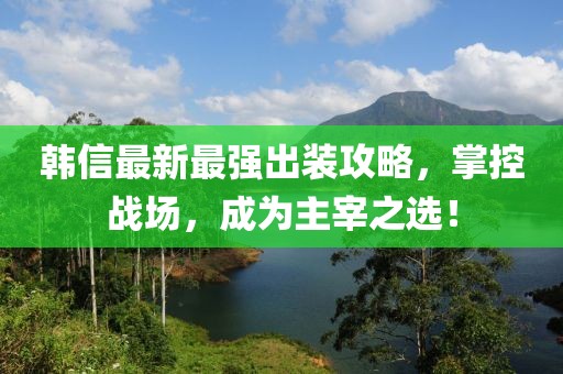 韓信最新最強出裝攻略，掌控戰(zhàn)場，成為主宰之選！