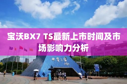 寶沃BX7 TS最新上市時間及市場影響力分析