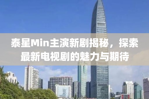 泰星Min主演新劇揭秘，探索最新電視劇的魅力與期待