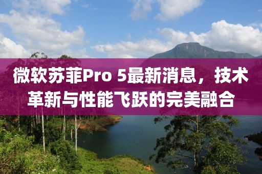 微軟蘇菲Pro 5最新消息，技術(shù)革新與性能飛躍的完美融合