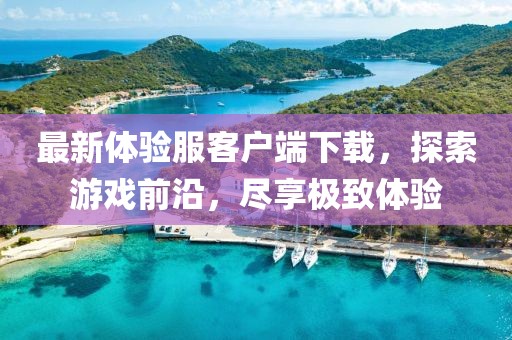 最新體驗服客戶端下載，探索游戲前沿，盡享極致體驗