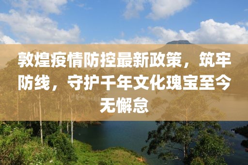 敦煌疫情防控最新政策，筑牢防線，守護千年文化瑰寶至今無懈怠