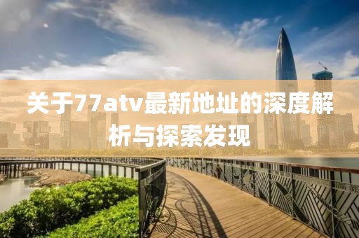 關于77atv最新地址的深度解析與探索發現