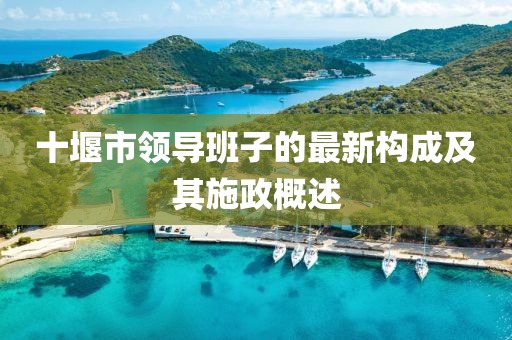 十堰市領導班子的最新構成及其施政概述