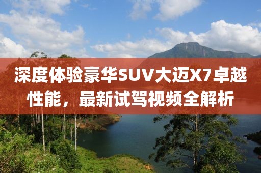 深度體驗豪華SUV大邁X7卓越性能，最新試駕視頻全解析