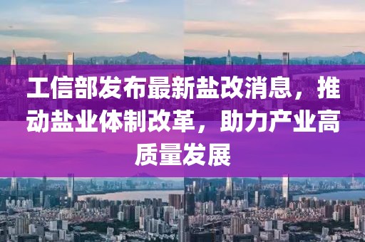 工信部發(fā)布最新鹽改消息，推動鹽業(yè)體制改革，助力產(chǎn)業(yè)高質(zhì)量發(fā)展