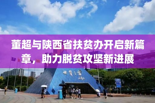 董超與陜西省扶貧辦開啟新篇章，助力脫貧攻堅新進(jìn)展