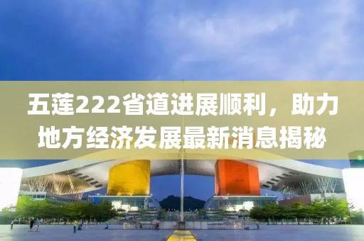 五蓮222省道進展順利，助力地方經濟發展最新消息揭秘