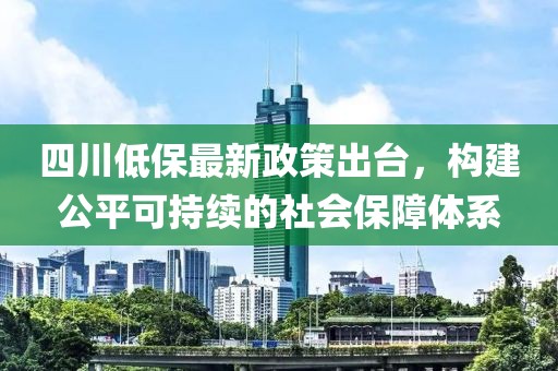 四川低保最新政策出臺，構建公平可持續的社會保障體系