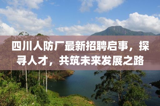 四川人防廠最新招聘啟事，探尋人才，共筑未來發展之路