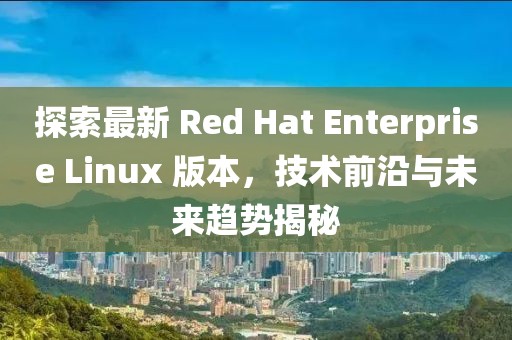 探索最新 Red Hat Enterprise Linux 版本，技術前沿與未來趨勢揭秘