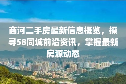 商河二手房最新信息概覽，探尋58同城前沿資訊，掌握最新房源動態