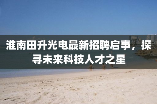 淮南田升光電最新招聘啟事，探尋未來科技人才之星