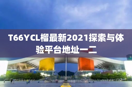 T66YCL榴最新2021探索與體驗(yàn)平臺(tái)地址一二