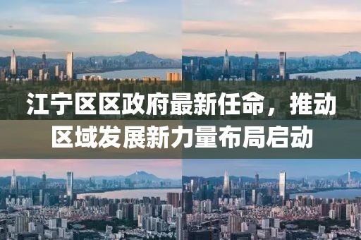 江寧區區政府最新任命，推動區域發展新力量布局啟動