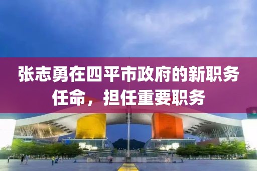 張志勇在四平市政府的新職務任命，擔任重要職務