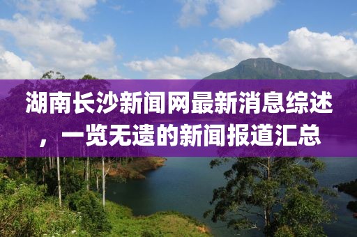 湖南長沙新聞網最新消息綜述，一覽無遺的新聞報道匯總