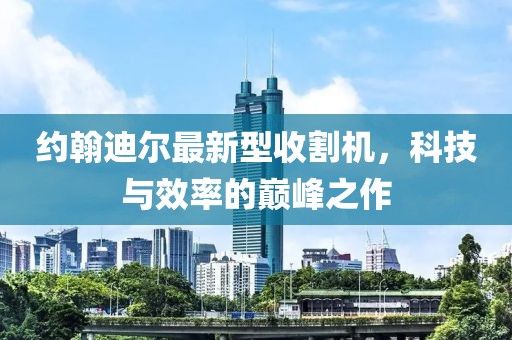 約翰迪爾最新型收割機，科技與效率的巔峰之作