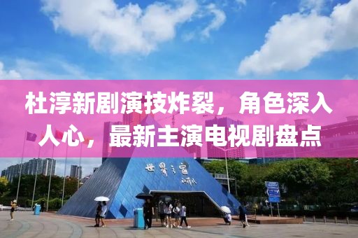 杜淳新劇演技炸裂，角色深入人心，最新主演電視劇盤點