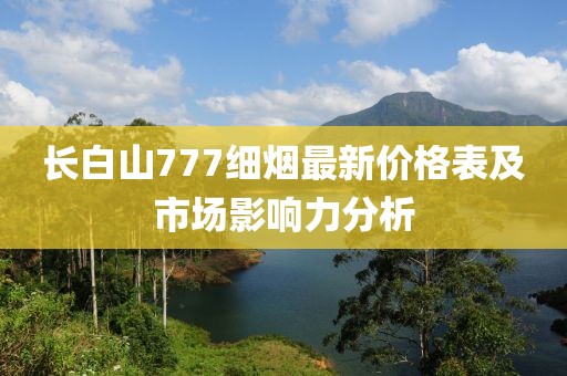 長白山777細煙最新價格表及市場影響力分析