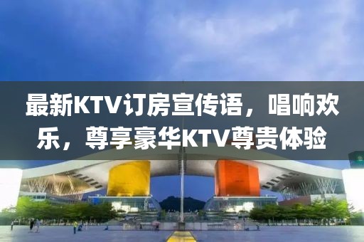 最新KTV訂房宣傳語，唱響歡樂，尊享豪華KTV尊貴體驗