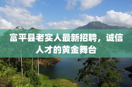 富平縣老實(shí)人最新招聘，誠信人才的黃金舞臺