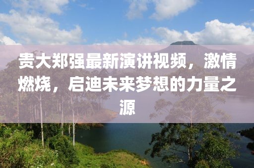 貴大鄭強最新演講視頻，激情燃燒，啟迪未來夢想的力量之源