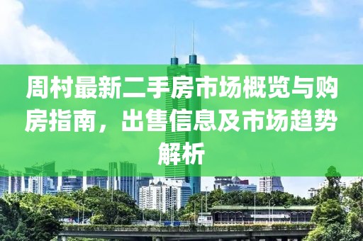 周村最新二手房市場概覽與購房指南，出售信息及市場趨勢解析