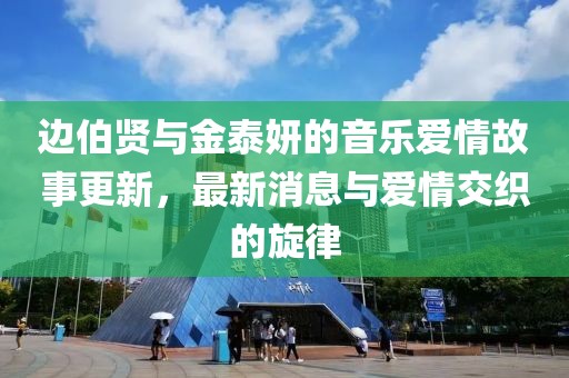 邊伯賢與金泰妍的音樂愛情故事更新，最新消息與愛情交織的旋律