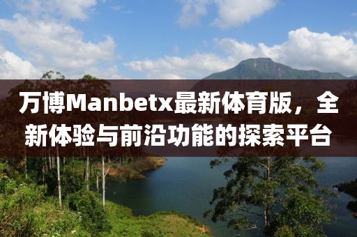 萬博Manbetx最新體育版，全新體驗與前沿功能的探索平臺