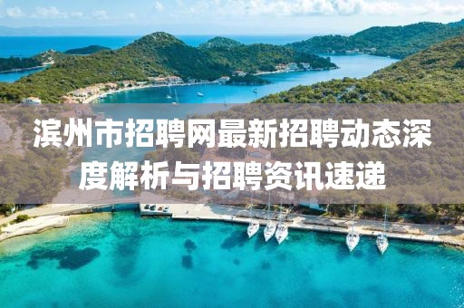 濱州市招聘網(wǎng)最新招聘動(dòng)態(tài)深度解析與招聘資訊速遞