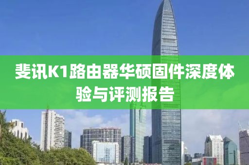 斐訊K1路由器華碩固件深度體驗與評測報告