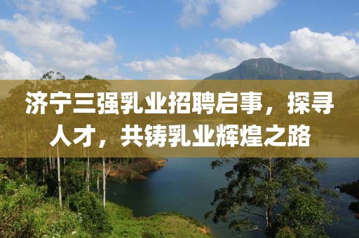 濟寧三強乳業(yè)招聘啟事，探尋人才，共鑄乳業(yè)輝煌之路