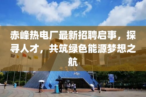 赤峰熱電廠最新招聘啟事，探尋人才，共筑綠色能源夢想之航