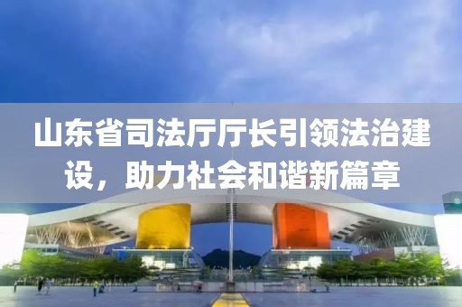 山東省司法廳廳長引領(lǐng)法治建設(shè)，助力社會和諧新篇章