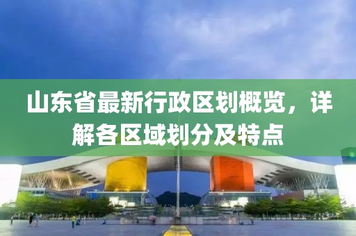 山東省最新行政區(qū)劃概覽，詳解各區(qū)域劃分及特點