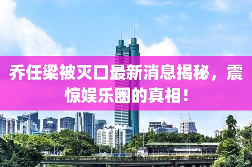 喬任梁被滅口最新消息揭秘，震驚娛樂(lè)圈的真相！