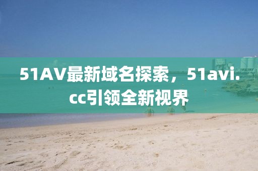 51AV最新域名探索，51avi.cc引領全新視界