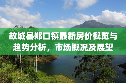 故城縣鄭口鎮最新房價概覽與趨勢分析，市場概況及展望