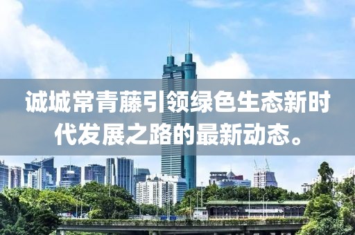 誠城常青藤引領綠色生態新時代發展之路的最新動態。