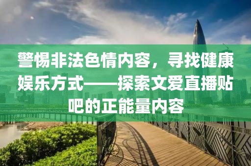 警惕非法色情內容，尋找健康娛樂方式——探索文愛直播貼吧的正能量內容