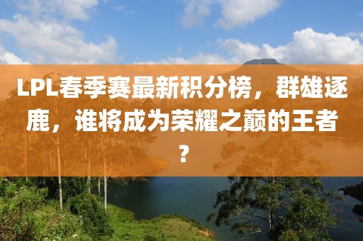 LPL春季賽最新積分榜，群雄逐鹿，誰將成為榮耀之巔的王者？